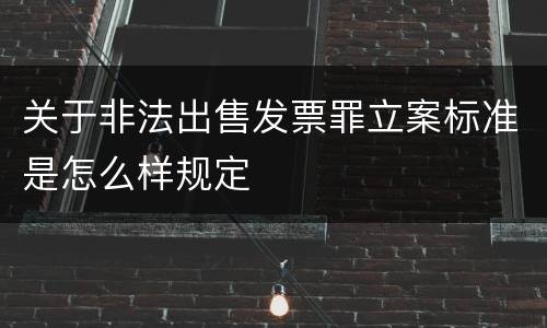 关于非法出售发票罪立案标准是怎么样规定