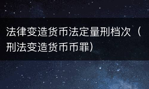 法律变造货币法定量刑档次（刑法变造货币币罪）
