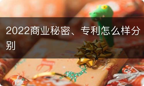 2022商业秘密、专利怎么样分别