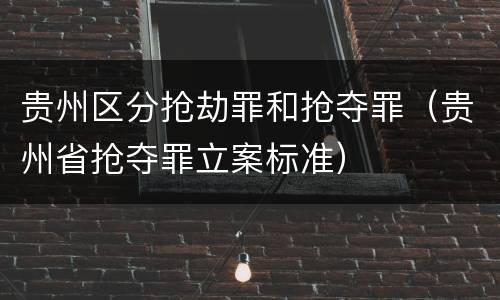 贵州区分抢劫罪和抢夺罪（贵州省抢夺罪立案标准）