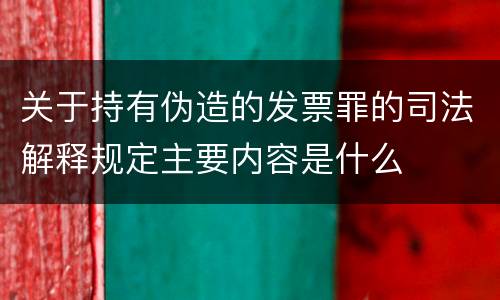 关于持有伪造的发票罪的司法解释规定主要内容是什么