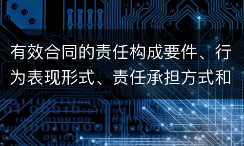 有效合同的责任构成要件、行为表现形式、责任承担方式和免责事由分别是什么
