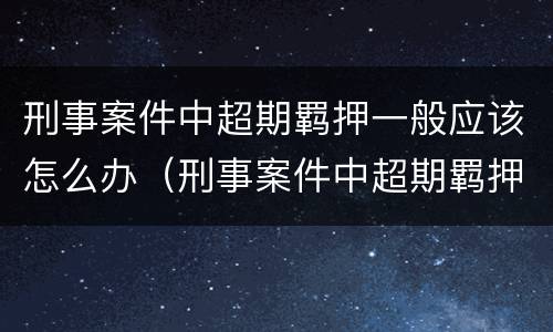 刑事案件中超期羁押一般应该怎么办（刑事案件中超期羁押一般应该怎么办呢）