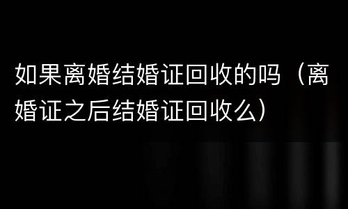 如果离婚结婚证回收的吗（离婚证之后结婚证回收么）
