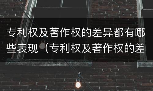 专利权及著作权的差异都有哪些表现（专利权及著作权的差异都有哪些表现形式）