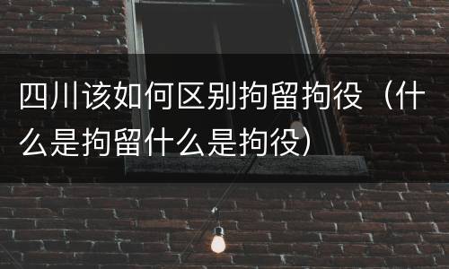 四川该如何区别拘留拘役（什么是拘留什么是拘役）