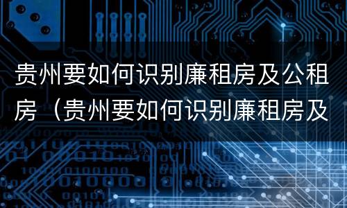 贵州要如何识别廉租房及公租房（贵州要如何识别廉租房及公租房的标准）