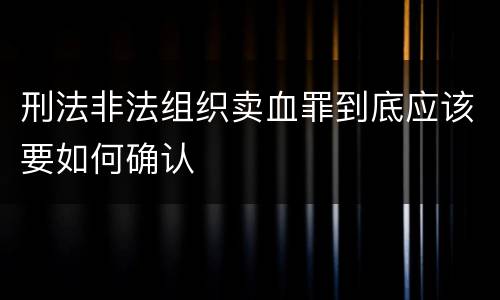 刑法非法组织卖血罪到底应该要如何确认