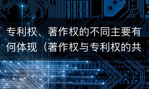专利权、著作权的不同主要有何体现（著作权与专利权的共性有）