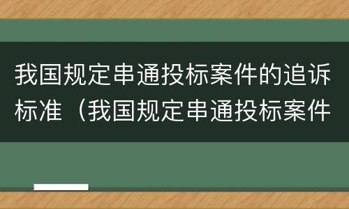 我国规定串通投标案件的追诉标准（我国规定串通投标案件的追诉标准为）