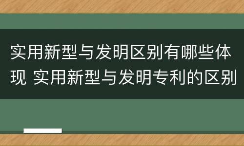 实用新型与发明区别有哪些体现 实用新型与发明专利的区别有哪些