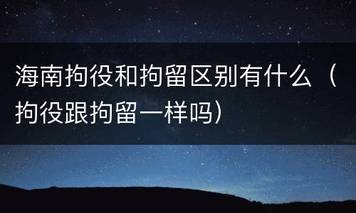 海南拘役和拘留区别有什么（拘役跟拘留一样吗）