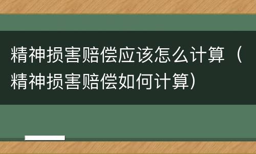 精神损害赔偿应该怎么计算（精神损害赔偿如何计算）