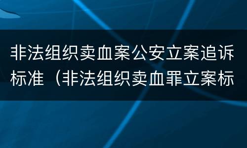 非法组织卖血案公安立案追诉标准（非法组织卖血罪立案标准）
