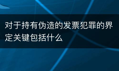 对于持有伪造的发票犯罪的界定关键包括什么