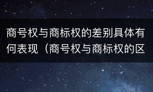 商号权与商标权的差别具体有何表现（商号权与商标权的区别）
