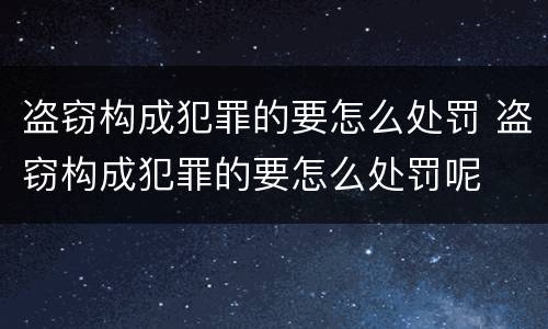 盗窃构成犯罪的要怎么处罚 盗窃构成犯罪的要怎么处罚呢