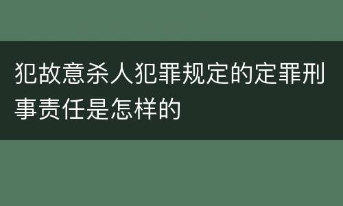 犯故意杀人犯罪规定的定罪刑事责任是怎样的