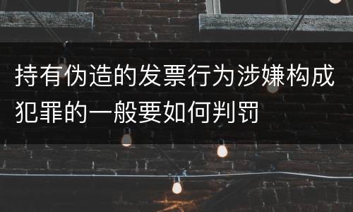 持有伪造的发票行为涉嫌构成犯罪的一般要如何判罚