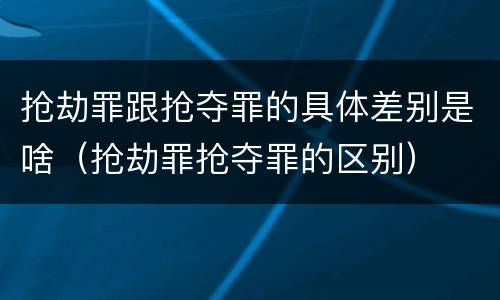 抢劫罪跟抢夺罪的具体差别是啥（抢劫罪抢夺罪的区别）