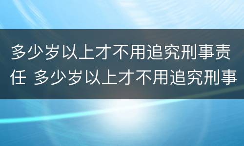 多少岁以上才不用追究刑事责任 多少岁以上才不用追究刑事责任了