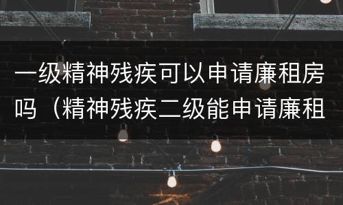 一级精神残疾可以申请廉租房吗（精神残疾二级能申请廉租房吗）
