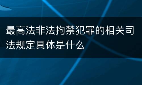 最高法非法拘禁犯罪的相关司法规定具体是什么