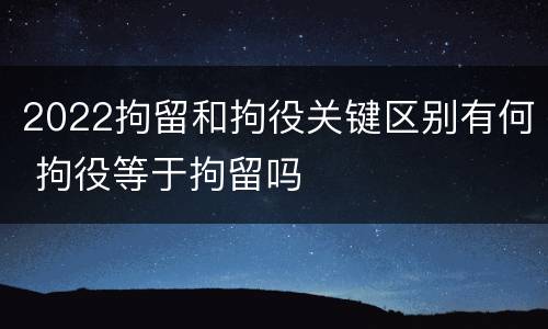 2022拘留和拘役关键区别有何 拘役等于拘留吗