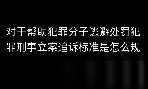 对于帮助犯罪分子逃避处罚犯罪刑事立案追诉标准是怎么规定
