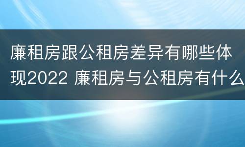廉租房跟公租房差异有哪些体现2022 廉租房与公租房有什么不同