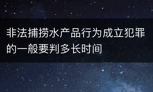 非法捕捞水产品行为成立犯罪的一般要判多长时间