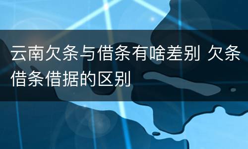 云南欠条与借条有啥差别 欠条借条借据的区别