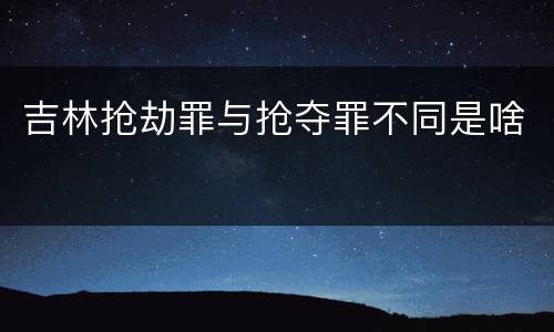 吉林抢劫罪与抢夺罪不同是啥
