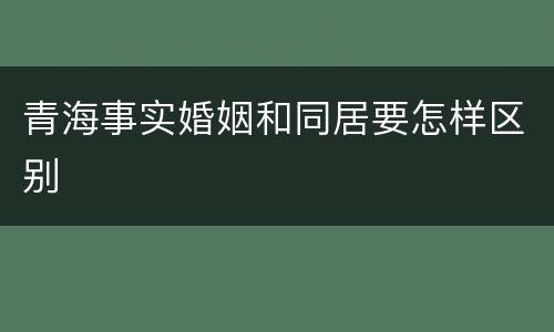 青海事实婚姻和同居要怎样区别