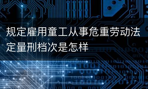 规定雇用童工从事危重劳动法定量刑档次是怎样