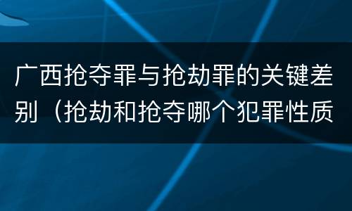 广西抢夺罪与抢劫罪的关键差别（抢劫和抢夺哪个犯罪性质严重）