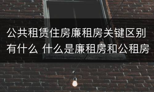 公共租赁住房廉租房关键区别有什么 什么是廉租房和公租房两个有什么特点