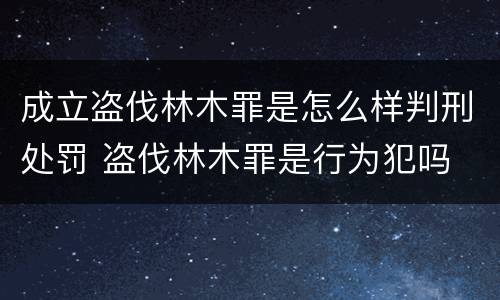成立盗伐林木罪是怎么样判刑处罚 盗伐林木罪是行为犯吗