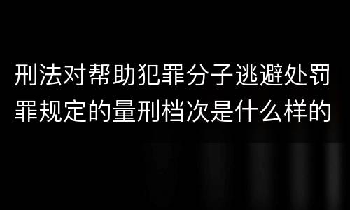 刑法对帮助犯罪分子逃避处罚罪规定的量刑档次是什么样的