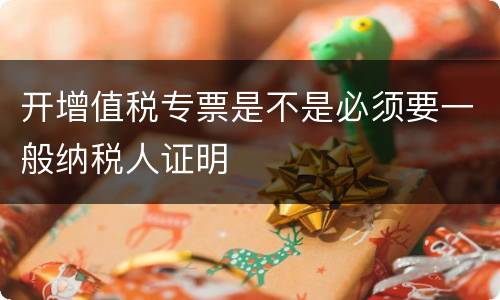 开增值税专票是不是必须要一般纳税人证明