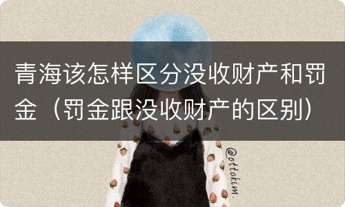 青海该怎样区分没收财产和罚金（罚金跟没收财产的区别）