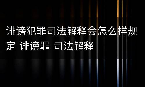 诽谤犯罪司法解释会怎么样规定 诽谤罪 司法解释