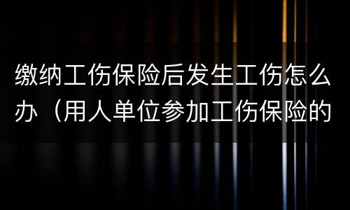 缴纳工伤保险后发生工伤怎么办（用人单位参加工伤保险的,发生工伤怎么办）