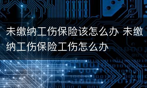 未缴纳工伤保险该怎么办 未缴纳工伤保险工伤怎么办