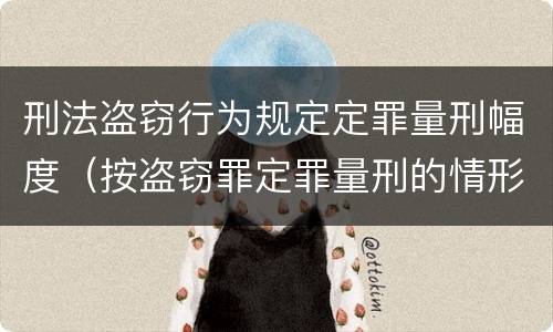 刑法盗窃行为规定定罪量刑幅度（按盗窃罪定罪量刑的情形）