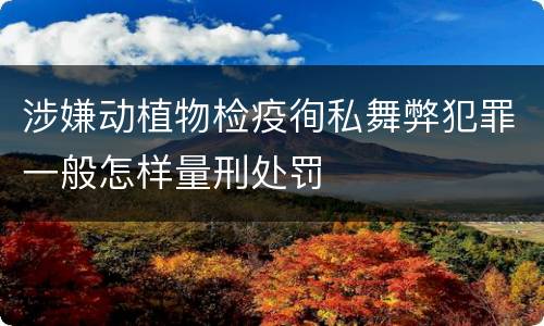 涉嫌动植物检疫徇私舞弊犯罪一般怎样量刑处罚