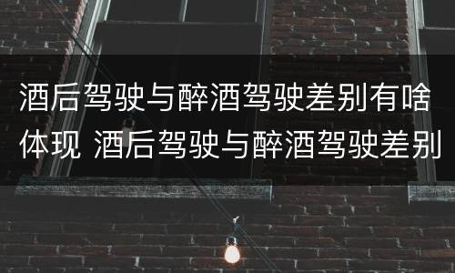 酒后驾驶与醉酒驾驶差别有啥体现 酒后驾驶与醉酒驾驶差别有啥体现呢