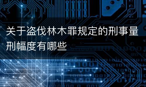 关于盗伐林木罪规定的刑事量刑幅度有哪些