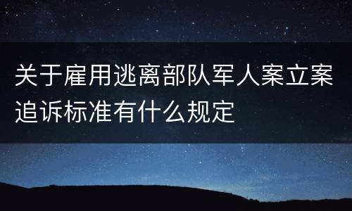 关于雇用逃离部队军人案立案追诉标准有什么规定