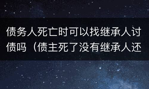 债务人死亡时可以找继承人讨债吗（债主死了没有继承人还需要还钱吗）